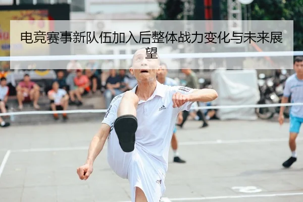 电竞赛事新队伍加入后整体战力变化与未来展望